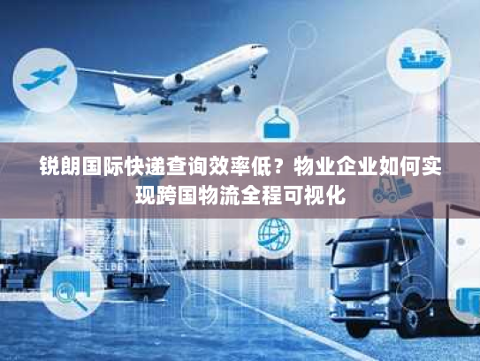 锐朗国际快递查询效率低？物业企业如何实现跨国物流全程可视化