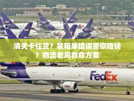 清关卡住货？装箱单错误害你赔钱？物流老鸟救命方案