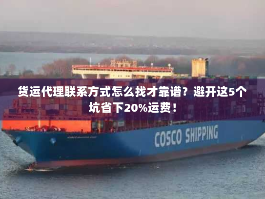 货运代理联系方式怎么找才靠谱?避开这5个坑省下20%运费! 货运代理联系方式怎么找才靠谱?避开这5个坑省下20%运费!