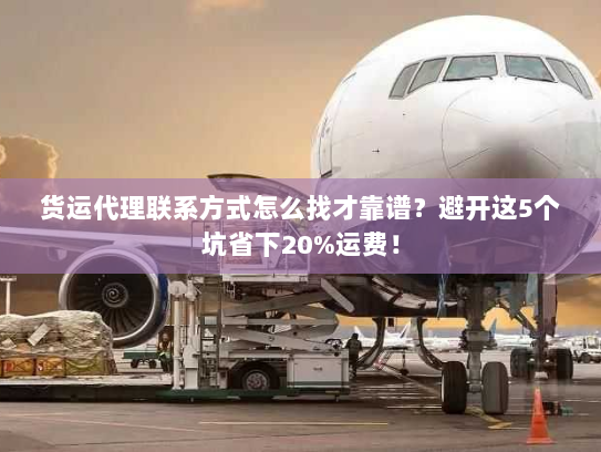 货运代理联系方式怎么找才靠谱?避开这5个坑省下20%运费! 货运代理联系方式怎么找才靠谱?避开这5个坑省下20%运费!
