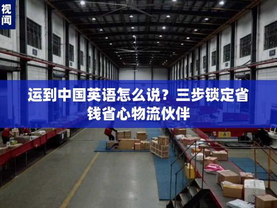 运到中国英语怎么说？三步锁定省钱省心物流伙伴