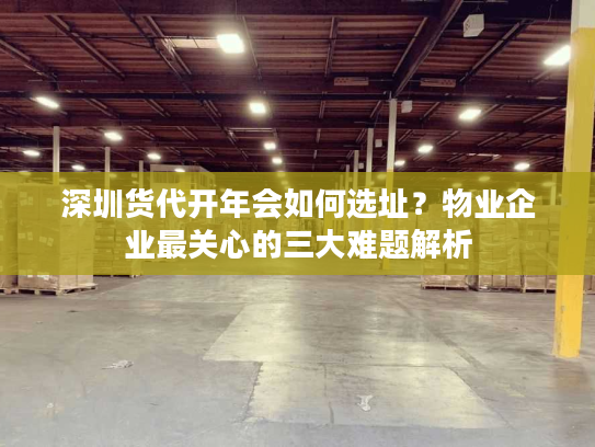 深圳货代开年会如何选址？物业企业最关心的三大难题解析