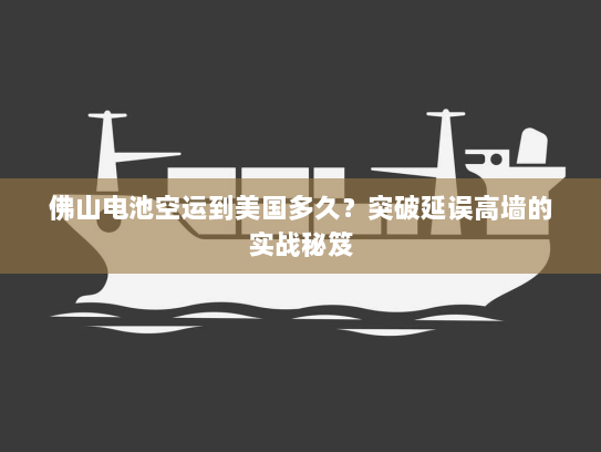 佛山电池空运到美国多久？突破延误高墙的实战秘笈