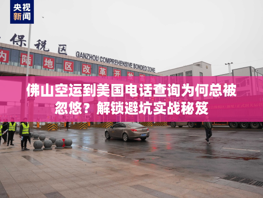 佛山空运到美国电话查询为何总被忽悠？解锁避坑实战秘笈
