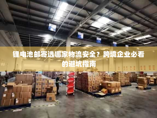 锂电池邮寄选哪家物流安全?跨境企业必看的避坑指南 锂电池邮寄选哪家物流安全?跨境企业必看的避坑指南