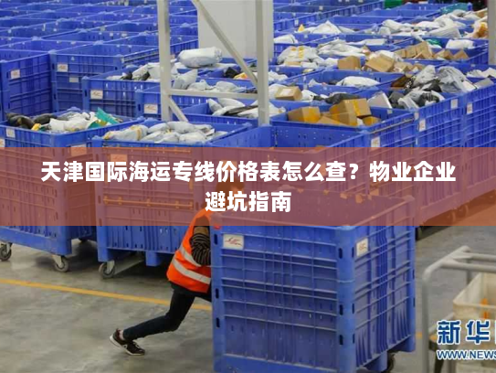 天津国际海运专线价格表怎么查?物业企业避坑指南 天津国际海运专线价格表怎么查?物业企业避坑指南