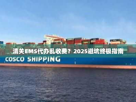 清关EMS代办乱收费？2025避坑终极指南