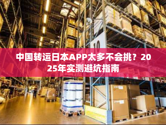 中国转运日本APP太多不会挑？2025年实测避坑指南