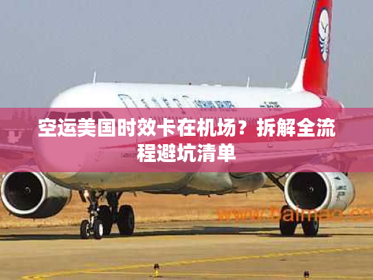 空运美国时效卡在机场？拆解全流程避坑清单