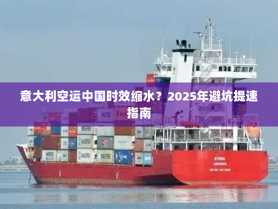 意大利空运中国时效缩水？2025年避坑提速指南