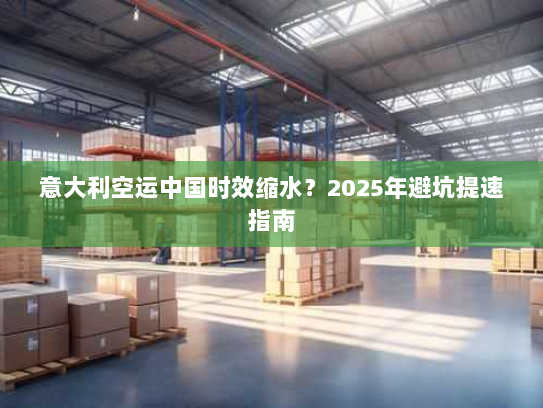 意大利空运中国时效缩水?2025年避坑提速指南 意大利空运中国时效缩水?2025年避坑提速指南