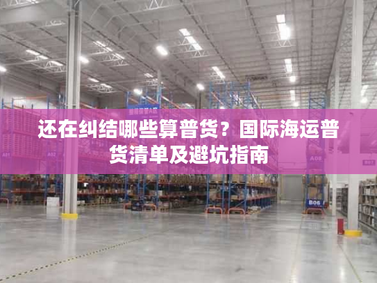 还在纠结哪些算普货？国际海运普货清单及避坑指南