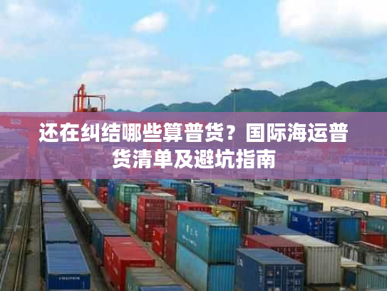 还在纠结哪些算普货？国际海运普货清单及避坑指南