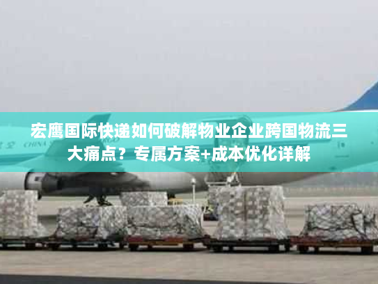宏鹰国际快递如何破解物业企业跨国物流三大痛点?专属方案+成本优化详解 宏鹰国际快递如何破解物业企业跨国物流三大痛点?专属方案+成本优化详解