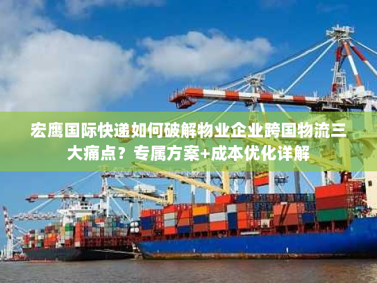 宏鹰国际快递如何破解物业企业跨国物流三大痛点?专属方案+成本优化详解 宏鹰国际快递如何破解物业企业跨国物流三大痛点?专属方案+成本优化详解