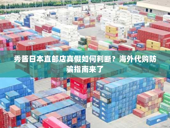 秀酱日本直邮店真假如何判断?海外代购防骗指南来了 秀酱日本直邮店真假如何判断?海外代购防骗指南来了