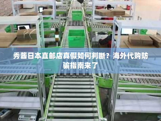 秀酱日本直邮店真假如何判断?海外代购防骗指南来了 秀酱日本直邮店真假如何判断?海外代购防骗指南来了