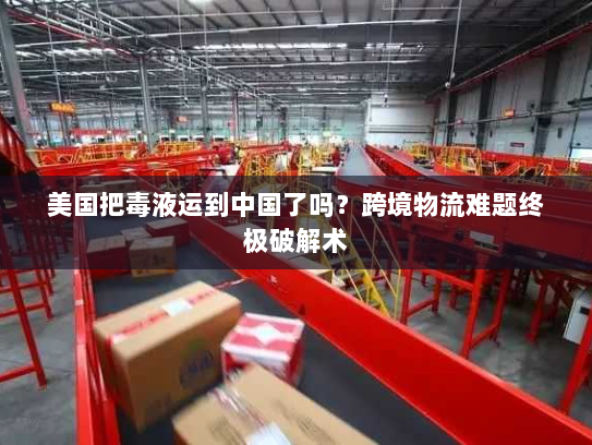 美国把毒液运到中国了吗?跨境物流难题终极破解术 美国把毒液运到中国了吗?跨境物流难题终极破解术
