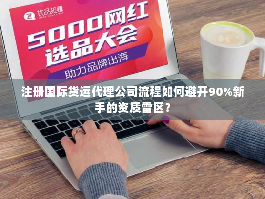 注册国际货运代理公司流程如何避开90%新手的资质雷区? 注册国际货运代理公司流程如何避开90%新手的资质雷区?