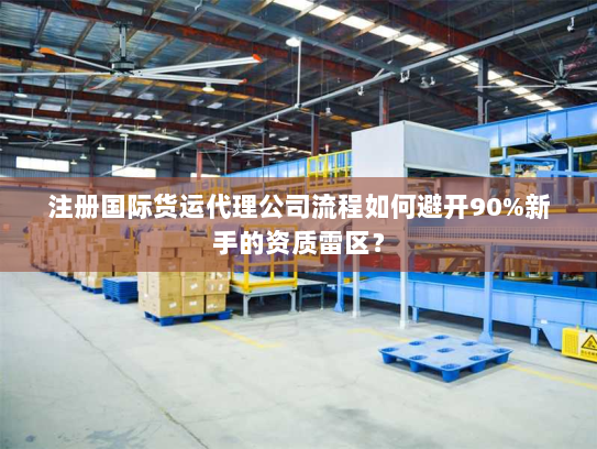 注册国际货运代理公司流程如何避开90%新手的资质雷区? 注册国际货运代理公司流程如何避开90%新手的资质雷区?