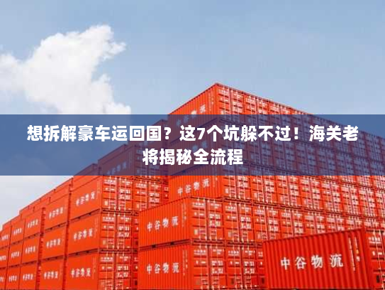 想拆解豪车运回国？这7个坑躲不过！海关老将揭秘全流程