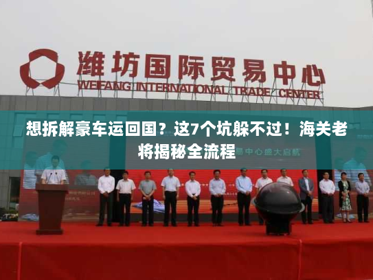 想拆解豪车运回国？这7个坑躲不过！海关老将揭秘全流程