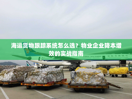 海运货物跟踪系统怎么选?物业企业降本增效的实战指南 海运货物跟踪系统怎么选?物业企业降本增效的实战指南