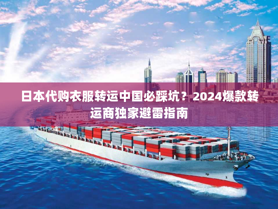 日本代购衣服转运中国必踩坑？2024爆款转运商独家避雷指南