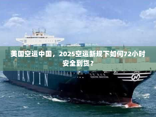 美国空运中国，2025空运新规下如何72小时安全到货？