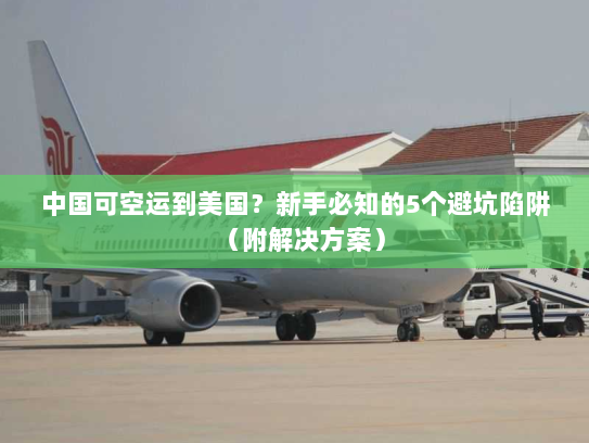 中国可空运到美国?新手必知的5个避坑陷阱(附解决方案) 中国可空运到美国?新手必知的5个避坑陷阱(附解决方案)