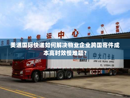 美通国际快递如何解决物业企业跨国寄件成本高时效慢难题? 美通国际快递如何解决物业企业跨国寄件成本高时效慢难题?