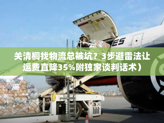 关清桐找物流总被坑？3步避雷法让运费直降35%附独家谈判话术）