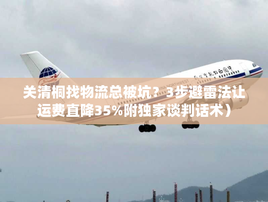 关清桐找物流总被坑？3步避雷法让运费直降35%附独家谈判话术）