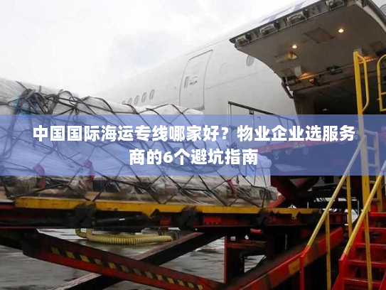 中国国际海运专线哪家好?物业企业选服务商的6个避坑指南 中国国际海运专线哪家好?物业企业选服务商的6个避坑指南