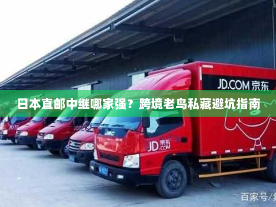 日本直邮中继哪家强?跨境老鸟私藏避坑指南 日本直邮中继哪家强?跨境老鸟私藏避坑指南