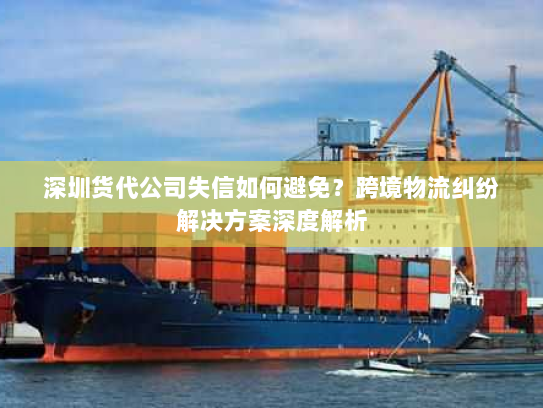 深圳货代公司失信如何避免?跨境物流纠纷解决方案深度解析 深圳货代公司失信如何避免?跨境物流纠纷解决方案深度解析