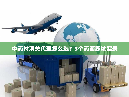 中药材清关代理怎么选？3个药商踩坑实录