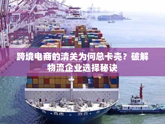 跨境电商的清关为何总卡壳？破解物流企业选择秘诀