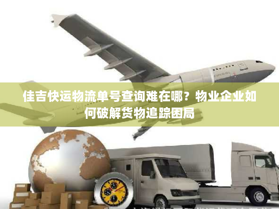佳吉快运物流单号查询难在哪?物业企业如何破解货物追踪困局 佳吉快运物流单号查询难在哪?物业企业如何破解货物追踪困局
