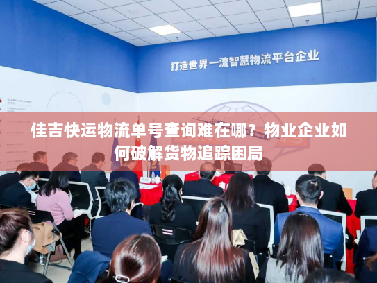 佳吉快运物流单号查询难在哪?物业企业如何破解货物追踪困局 佳吉快运物流单号查询难在哪?物业企业如何破解货物追踪困局