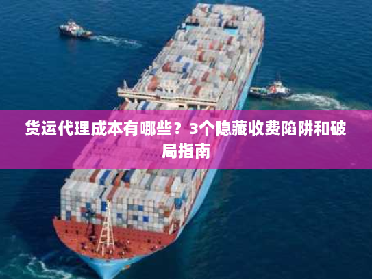 货运代理成本有哪些？3个隐藏收费陷阱和破局指南