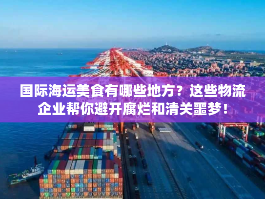 国际海运美食有哪些地方?这些物流企业帮你避开腐烂和清关噩梦! 国际海运美食有哪些地方?这些物流企业帮你避开腐烂和清关噩梦!