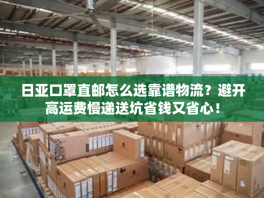 日亚口罩直邮怎么选靠谱物流？避开高运费慢递送坑省钱又省心！