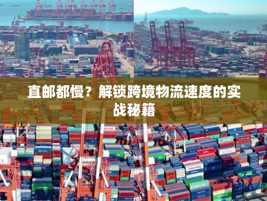 直邮都慢？解锁跨境物流速度的实战秘籍