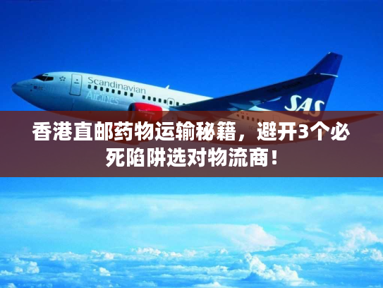 香港直邮药物运输秘籍，避开3个必死陷阱选对物流商！