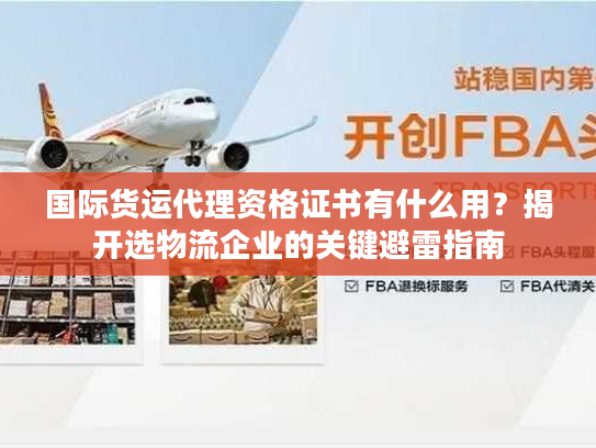国际货运代理资格证书有什么用?揭开选物流企业的关键避雷指南 国际货运代理资格证书有什么用?揭开选物流企业的关键避雷指南