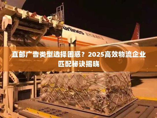 直邮广告类型选择困惑？2025高效物流企业匹配秘诀揭晓
