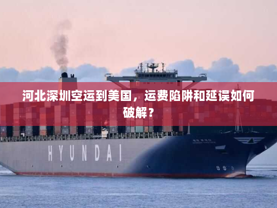 河北深圳空运到美国,运费陷阱和延误如何破解? 河北深圳空运到美国,运费陷阱和延误如何破解?