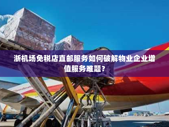 浙机场免税店直邮服务如何破解物业企业增值服务难题? 浙机场免税店直邮服务如何破解物业企业增值服务难题?