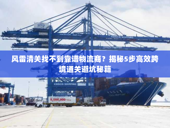风雷清关找不到靠谱物流商？揭秘5步高效跨境通关避坑秘籍